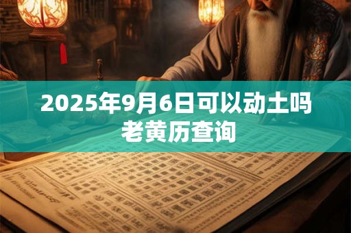 2025年9月6日可以动土吗 老黄历查询