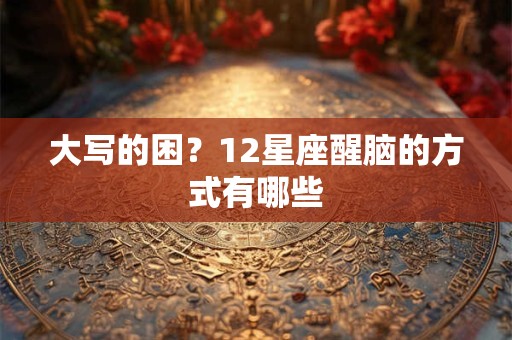 大写的困？12星座醒脑的方式有哪些