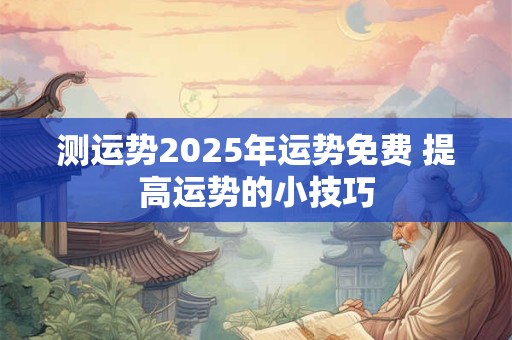 测运势2025年运势免费 提高运势的小技巧