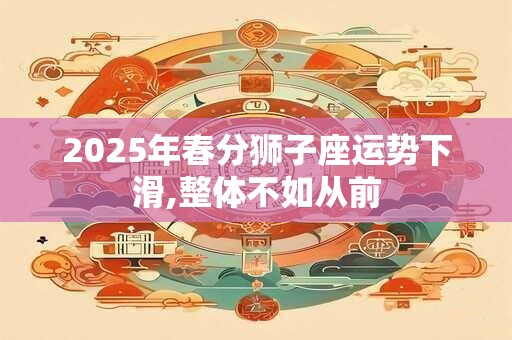 2025年春分狮子座运势下滑,整体不如从前