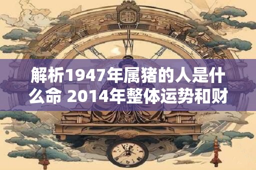 解析1947年属猪的人是什么命 2014年整体运势和财运如何