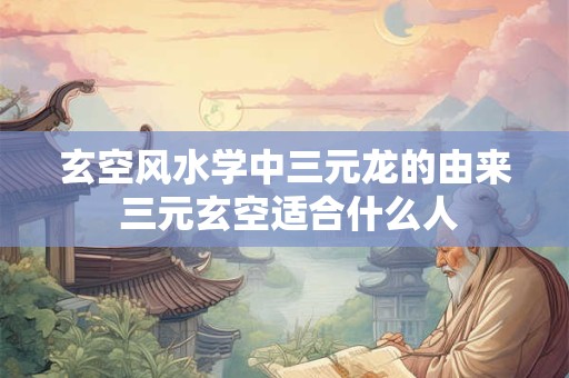 玄空风水学中三元龙的由来 三元玄空适合什么人