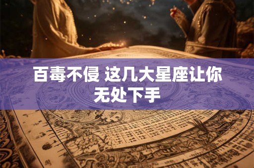 百毒不侵 这几大星座让你无处下手