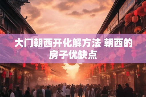 大门朝西开化解方法 朝西的房子优缺点