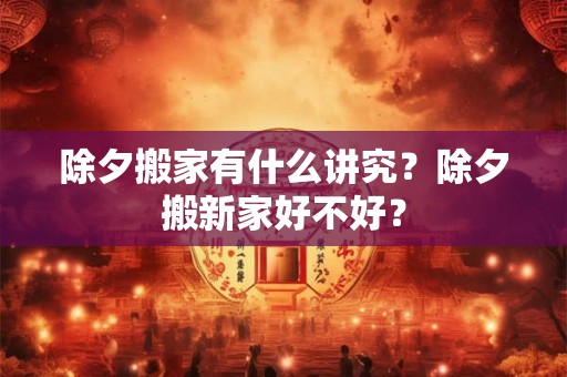 除夕搬家有什么讲究？除夕搬新家好不好？