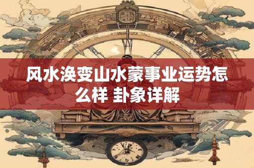风水涣变山水蒙事业运势怎么样 卦象详解