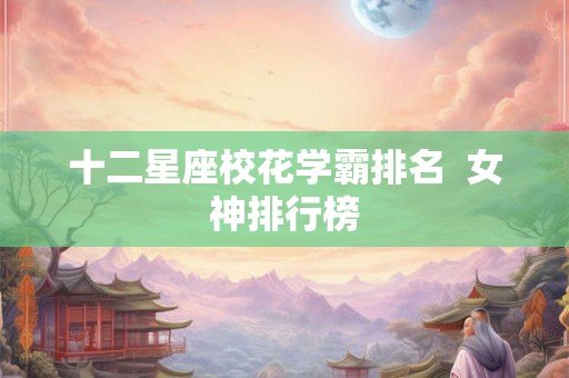 十二星座校花学霸排名  女神排行榜
