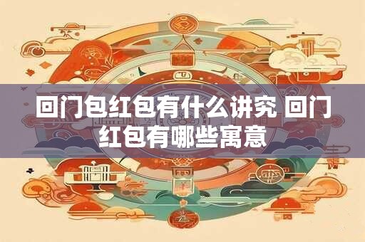 回门包红包有什么讲究 回门红包有哪些寓意