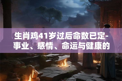 生肖鸡41岁过后命数已定-事业、感情、命运与健康的转变
