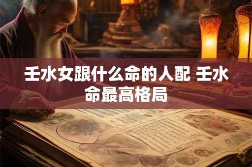 壬水女跟什么命的人配 壬水命最高格局