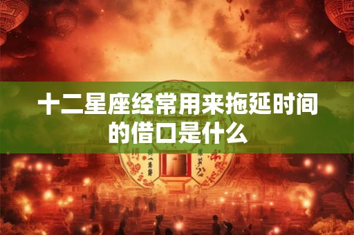 详细阅读:十二星座经常用来拖延时间的借口是什么 十二星座经常用来拖延时间的借口是什么