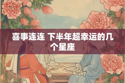 喜事连连 下半年超幸运的几个星座