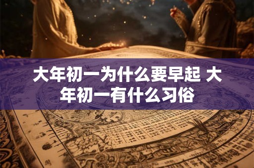 大年初一为什么要早起 大年初一有什么习俗