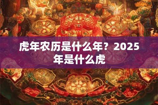 虎年农历是什么年？2025年是什么虎