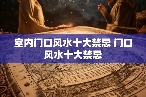 室内门口风水十大禁忌 门口风水十大禁忌