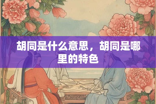 胡同是什么意思，胡同是哪里的特色