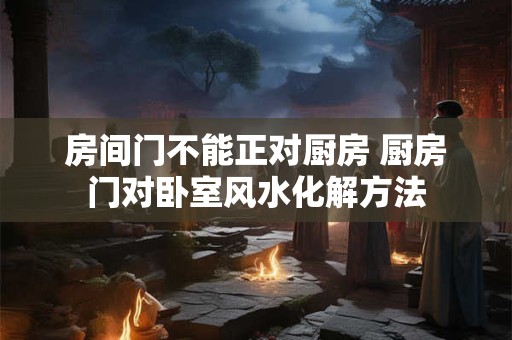 房间门不能正对厨房 厨房门对卧室风水化解方法