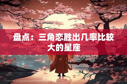 盘点：三角恋胜出几率比较大的星座