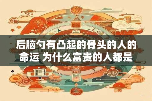 后脑勺有凸起的骨头的人的命运 为什么富贵的人都是大脑门