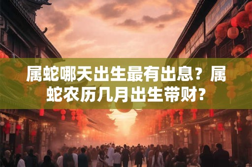 属蛇哪天出生最有出息？属蛇农历几月出生带财？