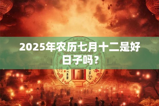 2025年农历七月十二是好日子吗？