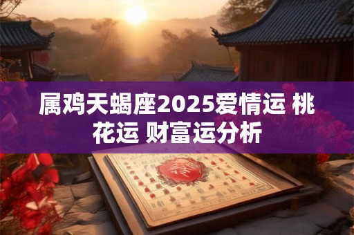 属鸡天蝎座2025爱情运 桃花运 财富运分析