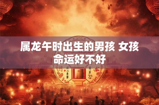 属龙午时出生的男孩 女孩命运好不好