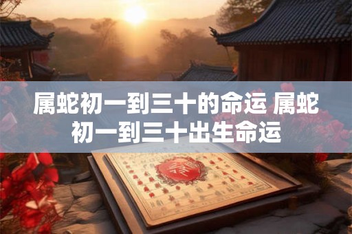 属蛇初一到三十的命运 属蛇初一到三十出生命运