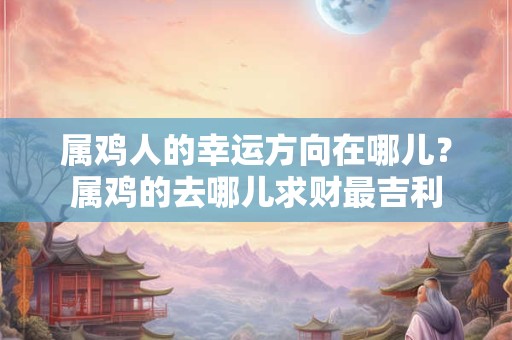 详细阅读:属鸡人的幸运方向在哪儿?属鸡的去哪儿求财最吉利 属鸡人的幸运方向在哪儿?属鸡的去哪儿求财最吉利