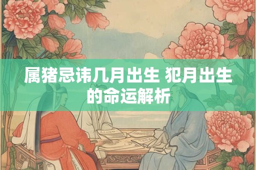 属猪忌讳几月出生 犯月出生的命运解析