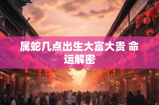 属蛇几点出生大富大贵 命运解密