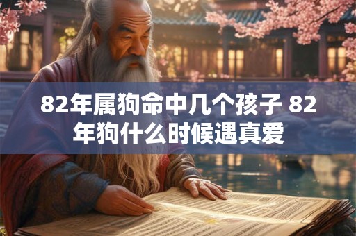 82年属狗命中几个孩子 82年狗什么时候遇真爱