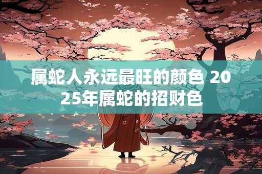 属蛇人永远最旺的颜色 2025年属蛇的招财色
