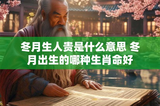 冬月生人贵是什么意思 冬月出生的哪种生肖命好