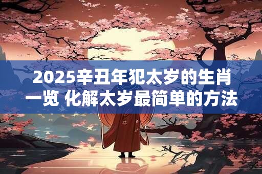 2025辛丑年犯太岁的生肖一览 化解太岁最简单的方法