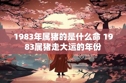 1983年属猪的是什么命 1983属猪走大运的年份