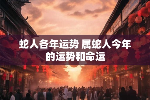 蛇人各年运势 属蛇人今年的运势和命运