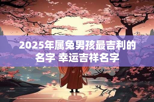 2025年属兔男孩最吉利的名字 幸运吉祥名字