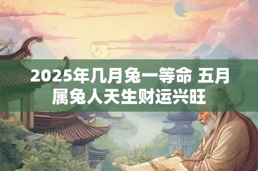 2025年几月兔一等命 五月属兔人天生财运兴旺