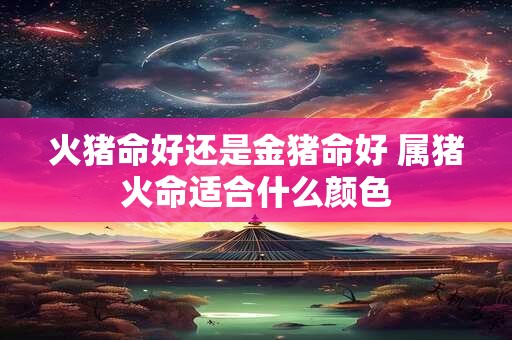 火猪命好还是金猪命好 属猪火命适合什么颜色