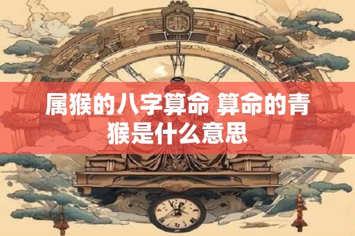 属猴的八字算命 算命的青猴是什么意思