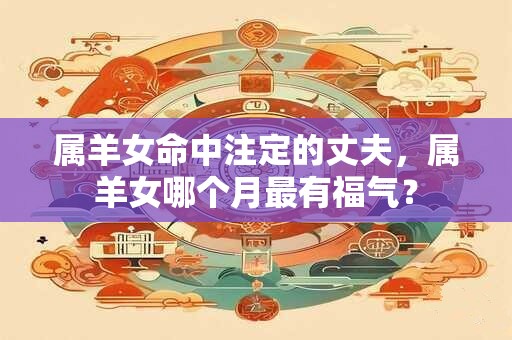 属羊女命中注定的丈夫，属羊女哪个月最有福气？