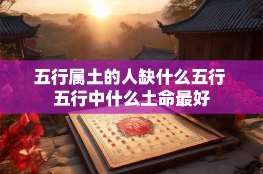五行属土的人缺什么五行 五行中什么土命最好