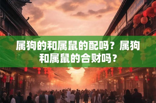 属狗的和属鼠的配吗？属狗和属鼠的合财吗？