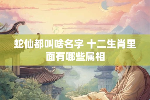 蛇仙都叫啥名字 十二生肖里面有哪些属相