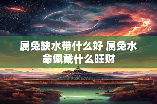 属兔缺水带什么好 属兔水命佩戴什么旺财