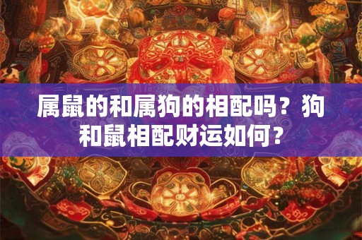 属鼠的和属狗的相配吗？狗和鼠相配财运如何？