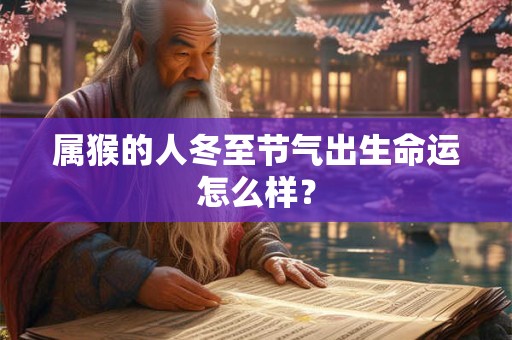 属猴的人冬至节气出生命运怎么样？