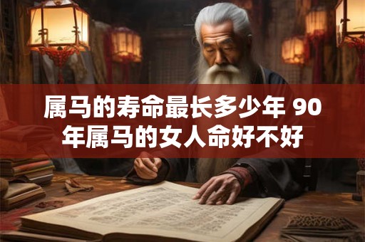 属马的寿命最长多少年 90年属马的女人命好不好
