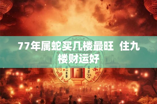 77年属蛇买几楼最旺  住九楼财运好